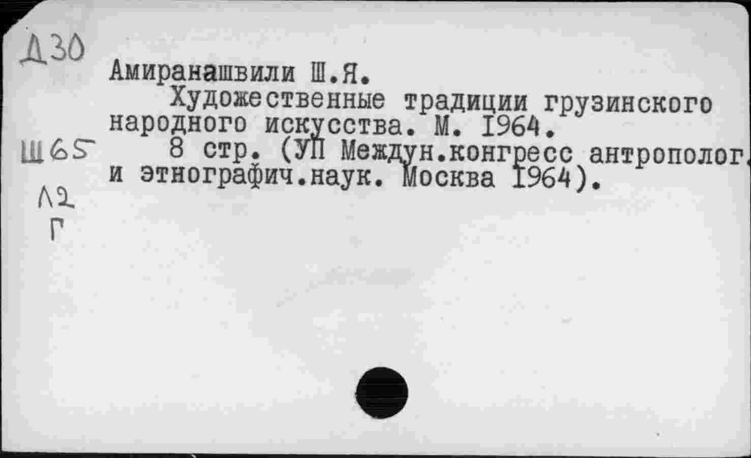 ﻿Д30 д
Амиранашвили Ш.Я.
Художественные традиции грузинского народного искусства. М. 1964.
8 стр. (УП Междун.конгресс антрополог и этнографии.наук. Москва 1964).